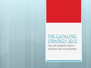 THE CATALYTIC
STRATEGY 2012
THE LIFE MINISTRY KENYA
STUDENT-LED MOVEMENTS
 