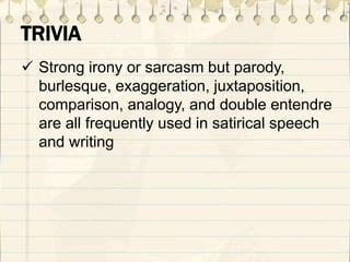 TRIVIA
 Strong irony or sarcasm but parody,
burlesque, exaggeration, juxtaposition,
comparison, analogy, and double entendre
are all frequently used in satirical speech
and writing
 