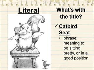 Catbird
Seat
• phrase
meaning to
be sitting
pretty, or in a
good position
What’s with
the title?
Literal
 