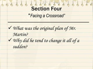 Section Four
“Facing a Crossroad”
What was the original plan of Mr.
Martin?
Why did he tend to change it all of a
sudden?
 