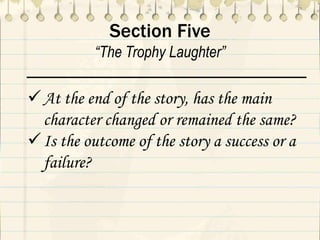 Section Five
“The Trophy Laughter”
At the end of the story, has the main
character changed or remained the same?
Is the outcome of the story a success or a
failure?
 