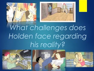 What challenges does
Holden face regarding
     his reality?
 