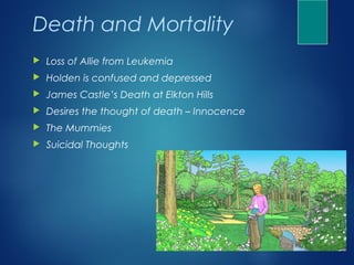 Death and Mortality
   Loss of Allie from Leukemia
   Holden is confused and depressed
   James Castle’s Death at Elkton Hills
   Desires the thought of death – Innocence
   The Mummies
   Suicidal Thoughts
 