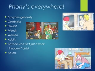 Phony’s everywhere!
   Everyone generally
   Celebrities
   Himself
   Friends
   Women
   Adults
   Anyone who isn’t just a small
    “innocent” child
   Actors
 