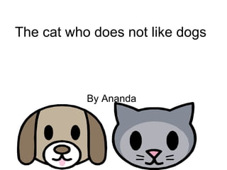 The cat who does not like dogs By Ananda 