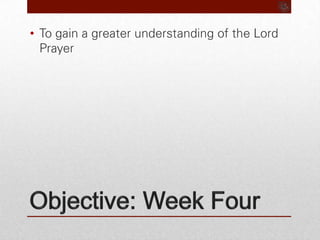 Objective: Week FourTo gain a greater understanding of the Lord Prayer