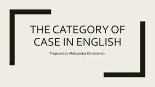 THE CATEGORY OF
CASE IN ENGLISH
Prepared by Aleksandra Khramovich
 