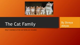 The Cat Family
Only 5 members of the cat family are included.
By Shreya
Aleyas
 