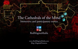 The Cathedrals of the Mind
 Immersive and participatory stories



          RedMagmaMedia


         www.RedMagmaMedia.com
           Blog: Magos&Pioneros
 