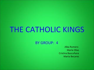 THE   CATHOLIC KINGS BY GROUP:  4   Alba Romero  María Olías Cristina Bascuñana Marta Becares 