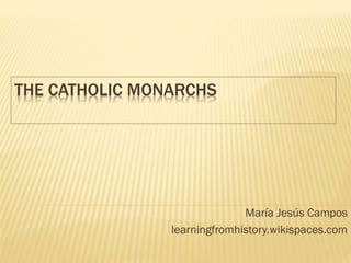 THE CATHOLIC MONARCHS

María Jesús Campos
learningfromhistory.wikispaces.com

 