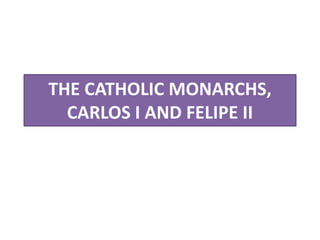 THE CATHOLIC MONARCHS,
CARLOS I AND FELIPE II
 