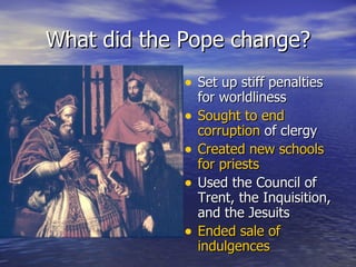 What did the Pope change? Set up stiff penalties for worldliness Sought to end corruption  of clergy Created new schools for priests Used the Council of Trent, the Inquisition, and the Jesuits Ended sale of indulgences  
