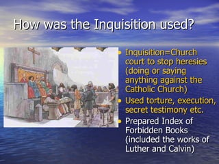 How was the Inquisition used? Inquisition=Church court to stop heresies (doing or saying anything against the Catholic Church)  Used torture, execution, secret testimony etc.   Prepared Index of Forbidden Books (included the works of Luther and Calvin) 