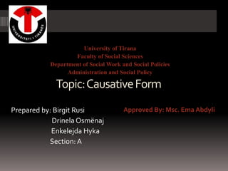Topic:CausativeForm
Approved By: Msc. Ema Abdyli
University of Tirana
Faculty of Social Sciences
Department of Social Work and Social Policies
Administration and Social Policy
Prepared by: Birgit Rusi
Drinela Osmënaj
Enkelejda Hyka
Section: A
 