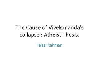 The Cause of Vivekananda’s
collapse : Atheist Thesis.
Faisal Rahman
 