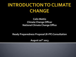 Colin Mattis
Climate Change Officer
National Climate Change Office

Ready Preparedness Proposal (R-PP) Consultation
August 20th 2013

 