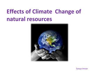 Effects of Climate Change of
natural resources
Sanya Imran
 