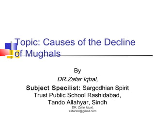 Topic: Causes of the Decline
of Mughals
By
DR.Zafar Iqbal,
Subject Specilist: Sargodhian Spirit
Trust Public School Rashidabad,
Tando Allahyar, Sindh
DR. Zafar Iqbal,
zafarsst@gmail.com
 