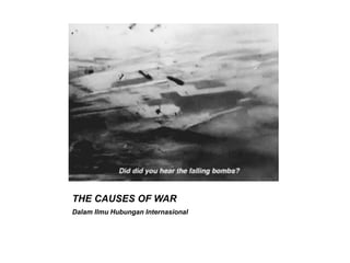 THE CAUSES OF WAR
Dalam Ilmu Hubungan Internasional
 