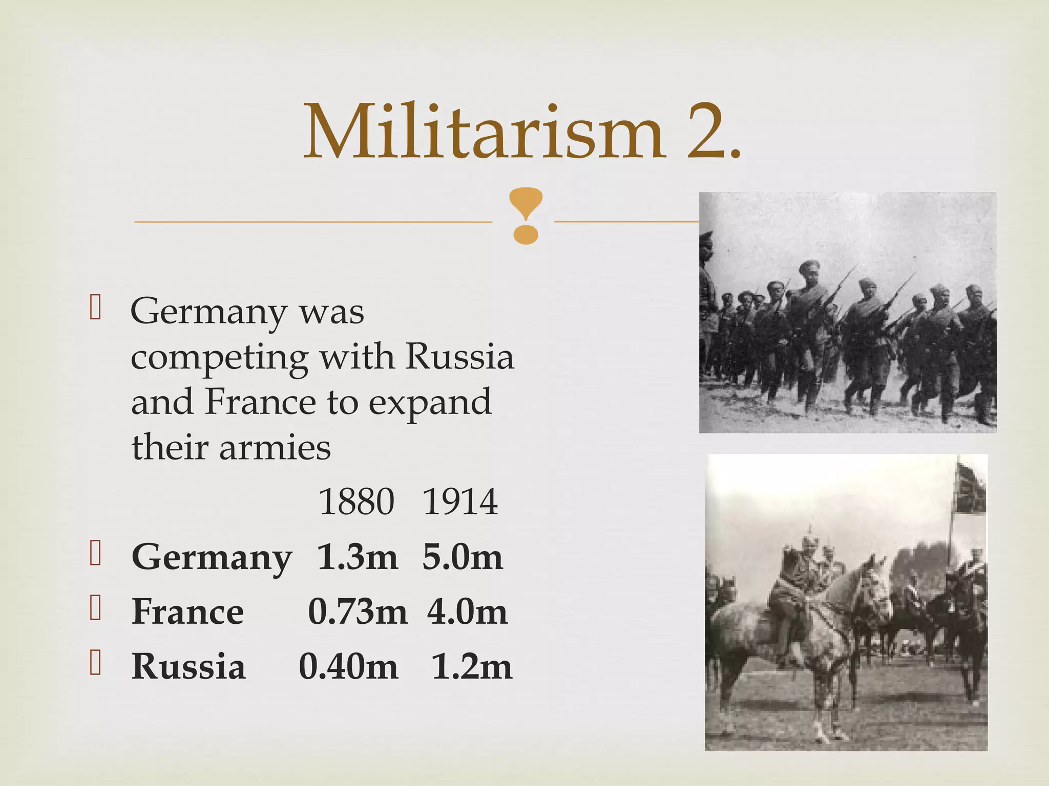 
 Germany was
competing with Russia
and France to expand
their armies
1880 1914
 Germany 1.3m 5.0m
 France 0.73m 4.0m
 Russia 0.40m 1.2m
Militarism 2.
 