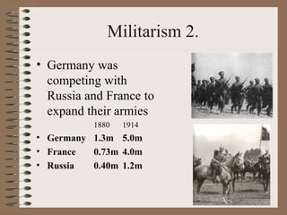 Militarism 2. Germany was competing with Russia and France to expand their armies 1880 1914 Germany 1.3m 5.0m France 0.73m 4.0m Russia 0.40m 1.2m 
