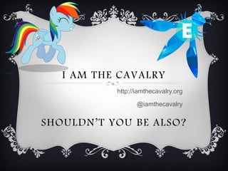 I AM THE CAVALRY
http://iamthecavalry.org
@iamthecavalry
SHOULDN’T YOU BE ALSO?
 