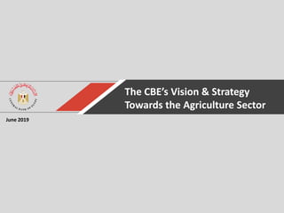 The CBE’s Vision & Strategy
Towards the Agriculture Sector
June 2019
 