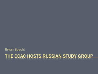 THE CCAC HOSTS RUSSIAN STUDY GROUP
Bryan Specht
 