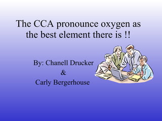 The cca pronounce oxygen as the best element c hanell and carley