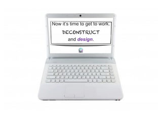 Now it’s time to get to work.
     DECONSTRUCT
       and design.
 
