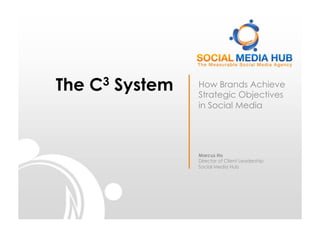 The C3 System   How Brands Achieve
                Strategic Objectives
                in Social Media




                Marcus Ho
                Director of Client Leadership
                Social Media Hub
 