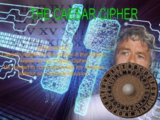 In the 58 D.C.
Caesar created the first cipher in the history,
known as the Caesar Cipher.
He wanted to comunicate with his contacts
without any external intrusion.
 