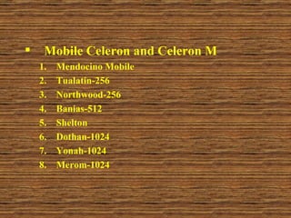 Mobile Celeron and Celeron M Mendocino Mobile Tualatin-256 Northwood-256 Banias-512 Shelton Dothan-1024 Yonah-1024 Merom-1024 