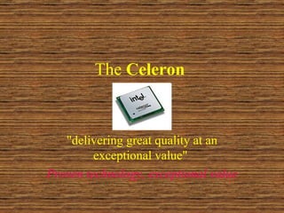 The  Celeron   &quot;delivering great quality at an exceptional value&quot;  Proven technology, exceptional value   