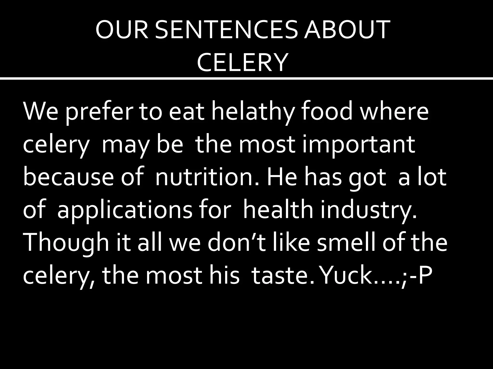 OUR SENTENCES ABOUT
CELERY
We prefer to eat helathy food where
celery may be the most important
because of nutrition. He has got a lot
of applications for health industry.
Though it all we don’t like smell of the
celery, the most his taste.Yuck….;-P
 