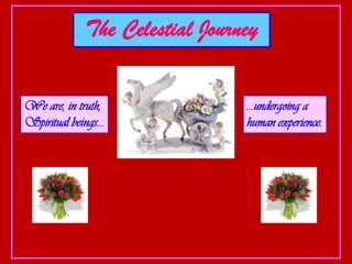 The Celestial Journey
We are, in truth,
Spiritual beings…
…undergoing a
human experience.
 