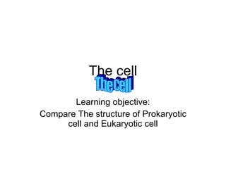 The cell Learning objective: Compare The structure of Prokaryotic cell and Eukaryotic cell The cell 