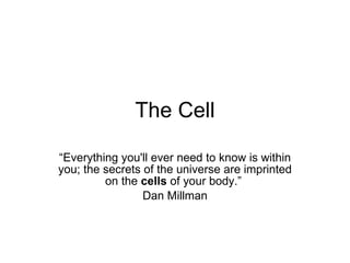 The Cell “ Everything you'll ever need to know is within you; the secrets of the universe are imprinted on the  cells  of your body.”  Dan Millman 