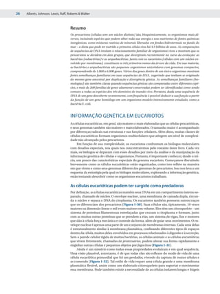 26   Alberts, Johnson, Lewis, Raff, Roberts & Walter



                                     Resumo
                                     Os procariotos (células sem um núcleo distinto) são, bioquimicamente, os organismos mais di-
                                     versos, incluindo espécies que podem obter toda sua energia e seus nutrientes de fontes químicas
                                     inorgânicas, como misturas reativas de minerais liberados em fendas hidrotermais no fundo do
                                     mar – a dieta que pode ter nutrido a primeira célula viva há 3,5 bilhões de anos. As comparações
                                     de sequências de DNA revelam o relacionamento familiar de organismos vivos e mostram que os
                                     procariotos se dividem em dois grupos, que divergiram recentemente no curso da evolução: as
                                     bactérias (eubactérias) e as arquebactérias. Junto com os eucariotos (células com um núcleo en-
                                     volvido por membrana), constituem os três primeiros ramos da árvore da vida. Em sua maioria,
                                     as bactérias e arquebactérias são pequenos organismos unicelulares com genomas compactos,
                                     compreendendo de 1.000 a 6.000 genes. Vários dos genes dentro de um único organismo mostram
                                     fortes semelhanças familiares em suas sequências de DNA, sugerindo que tenham se originado
                                     do mesmo gene ancestral por duplicação e divergência gênica. As semelhanças familiares (ho-
                                     mologias) são também claras quando sequências gênicas são comparadas entre diferentes espé-
                                     cies, e mais de 200 famílias de genes altamente conservadas podem ser identificadas como sendo
                                     comuns a todas as espécies dos três domínios do mundo vivo. Portanto, dada uma sequência de
                                     DNA de um gene descoberto recentemente, com frequência é possível deduzir a sua função a partir
                                     da função de um gene homólogo em um organismo-modelo intensivamente estudado, como a
                                     bactéria E. coli.



                                     INFORMAÇÃO GENÉTICA EM EUCARIOTOS
                                     As células eucarióticas, em geral, são maiores e mais elaboradas que as células procarióticas,
                                     e seus genomas também são maiores e mais elaborados. O tamanho maior é acompanhado
                                     por diferenças radicais nas estruturas e nas funções celulares. Além disso, muitas classes de
                                     células eucarióticas formam organismos multicelulares que atingem um nível de complexi-
                                     dade não alcançado pelos procariotos.
                                          Em função de sua complexidade, os eucariotos confrontam os biólogos moleculares
                                     com desafios especiais, nos quais nos concentraremos pelo restante deste livro. Cada vez
                                     mais, os biólogos se deparam com esses desafios por meio da análise e da manipulação da
                                     informação genética de células e organismos. Portanto, é importante conhecer, desde o iní-
                                     cio, um pouco das características especiais do genoma eucarioto. Começamos discutindo
                                     brevemente como as células eucarióticas estão organizadas, como isso reflete na maneira
                                     em que vivem e como seus genomas diferem dos genomas de procariotos. Isso nos leva a um
                                     esquema da estratégia pela qual os biólogos moleculares, explorando a informação genética,
                                     estão tentando descobrir como os organismos eucariotos trabalham.

                                     As células eucarióticas podem ter surgido como predadoras
                                     Por definição, as células eucarióticas mantêm seus DNAs em um compartimento interno se-
                                     parado, chamado de núcleo. O envelope nuclear, uma membrana de camada dupla, circun-
                                     da o núcleo e separa o DNA do citoplasma. Os eucariotos também possuem outros traços
                                     que os diferenciam dos procariotos (Figura 1-30). Suas células são, tipicamente, 10 vezes
                                     maiores na dimensão linear e mil vezes maiores em volume. Eles têm um citoesqueleto – um
                                     sistema de proteínas filamentosas entrelaçadas que cruzam o citoplasma e formam, junto
                                     com as muitas outras proteínas que se prendem a elas, um sistema de vigas, fios e motores
                                     que dão à célula força mecânica e controle da forma, além de guiar seus movimentos. O en-
                                     velope nuclear é apenas uma parte de um conjunto de membranas internas. Cada uma delas
                                     é estruturalmente similar à membrana plasmática, confinando diferentes tipos de espaços
                                     dentro da célula, muitos deles envolvidos em processos relacionados à digestão e à secreção.
                                     Sem a parede celular rígida de muitas bactérias, as células animais e as células eucarióticas
                                     que vivem livremente, chamadas de protozoários, podem alterar sua forma rapidamente e
                                     englobar outras células e pequenos objetos por fagocitose (Figura 1-31).
                                          Ainda é um mistério como todas essas propriedades evoluíram e em qual sequência.
                                     Uma visão plausível, entretanto, é de que todas elas são reflexos do modo de vida de uma
                                     célula eucariótica primordial que foi um predador, vivendo da captura de outras células e
                                     as comendo (Figura 1-32). Tal estilo de vida requer uma célula grande e uma membrana
                                     plasmática flexível, assim como um elaborado citoesqueleto para suportar e movimentar
                                     essa membrana. Pode também existir a necessidade de as células isolarem longas e frágeis
 