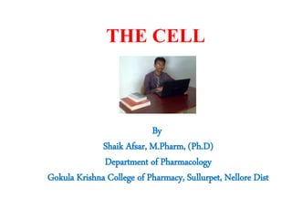 THE CELL
By
Shaik Afsar, M.Pharm, (Ph.D)
Department of Pharmacology
Gokula Krishna College of Pharmacy, Sullurpet, Nellore Dist
 