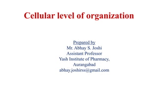 Cellular level of organization
Prepared by
Mr. Abhay S. Joshi
Assistant Professor
Yash Institute of Pharmacy,
Aurangabad
abhay.joshirss@gmail.com
 