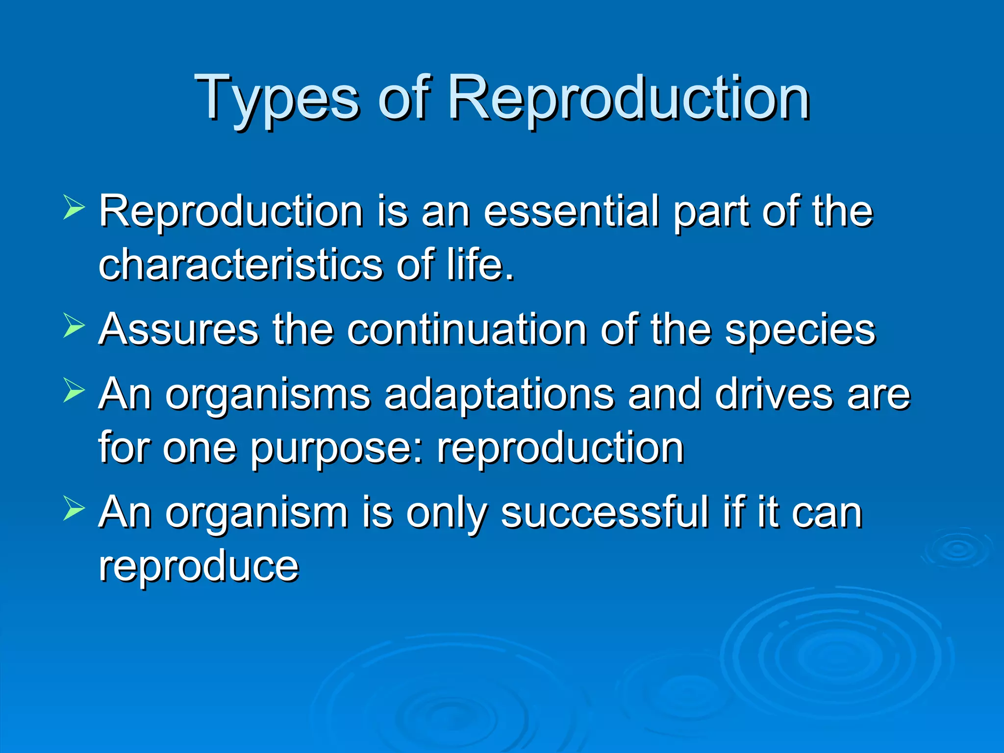 Types of Reproduction Reproduction is an essential part of the characteristics of life. Assures the continuation of the species An organisms adaptations and drives are for one purpose: reproduction An organism is only successful if it can reproduce 