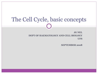 JG NEL
DEPT OF HAEMATOLOGY AND CELL BIOLOGY
UFS
SEPTEMBER 2008
The Cell Cycle, basic concepts
 