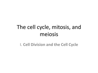 The cell cycle, mitosis, and
meiosis
I. Cell Division and the Cell Cycle
 