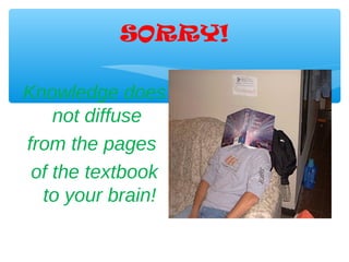 SORRY!

Knowledge does
    not diffuse
from the pages
 of the textbook
  to your brain!
 