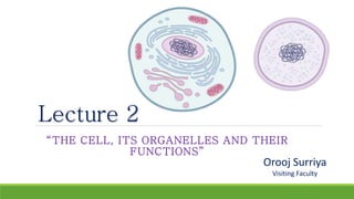 Lecture 2
“THE CELL, ITS ORGANELLES AND THEIR
FUNCTIONS”
Orooj Surriya
Visiting Faculty
 