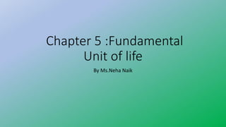 Chapter 5 :Fundamental
Unit of life
By Ms.Neha Naik
 