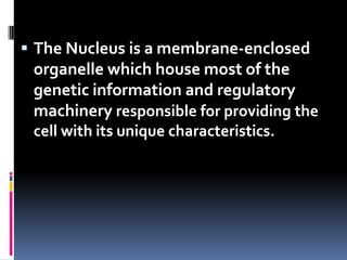  The Nucleus is a membrane-enclosed
 organelle which house most of the
 genetic information and regulatory
 machinery responsible for providing the
 cell with its unique characteristics.
 