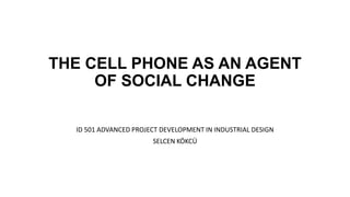 THE CELL PHONE AS AN AGENT
OF SOCIAL CHANGE
ID 501 ADVANCED PROJECT DEVELOPMENT IN INDUSTRIAL DESIGN
SELCEN KÖKCÜ
 